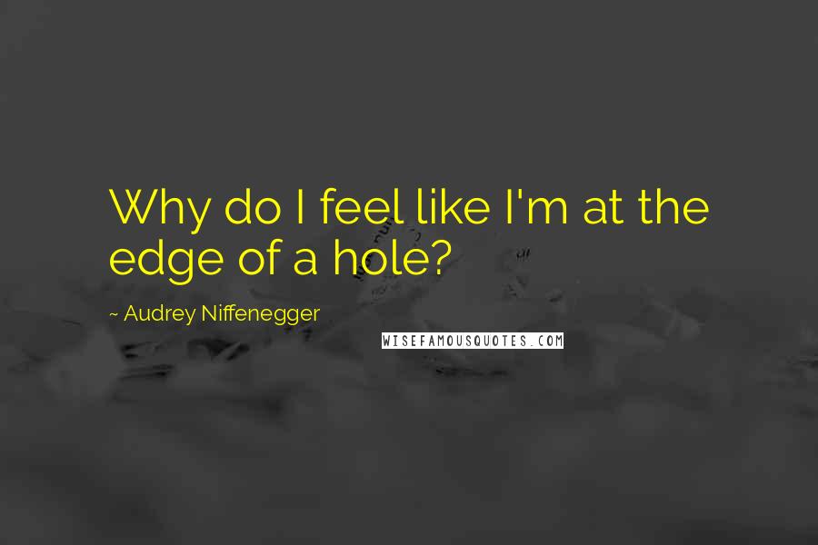 Audrey Niffenegger Quotes: Why do I feel like I'm at the edge of a hole?