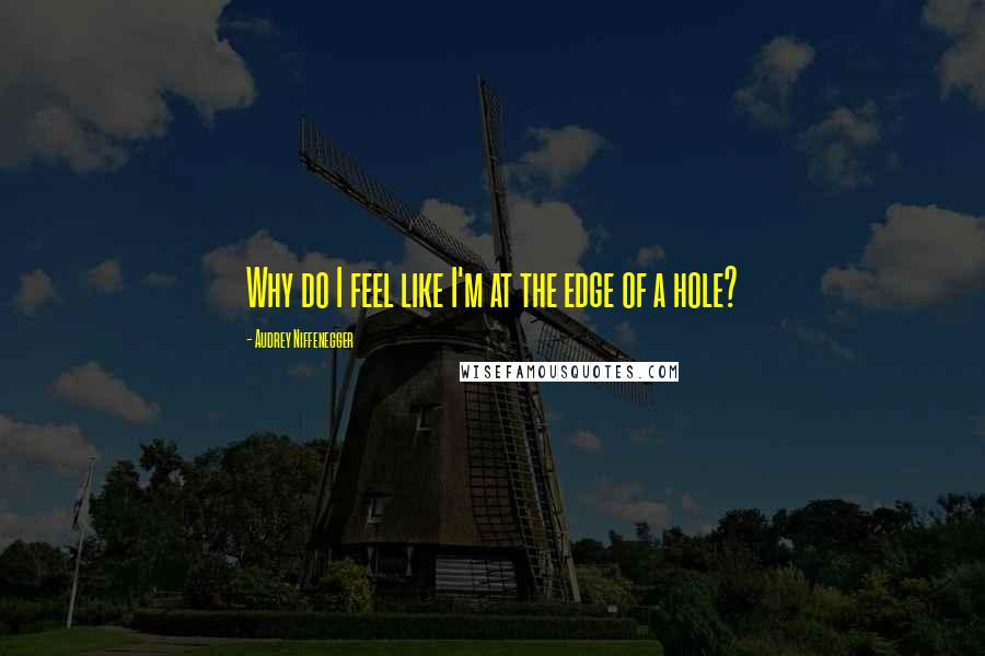 Audrey Niffenegger Quotes: Why do I feel like I'm at the edge of a hole?