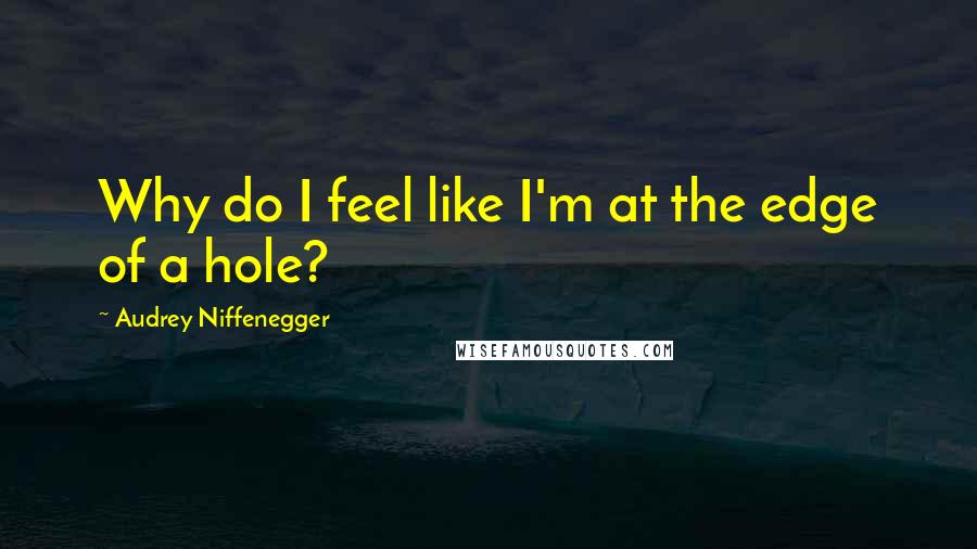 Audrey Niffenegger Quotes: Why do I feel like I'm at the edge of a hole?