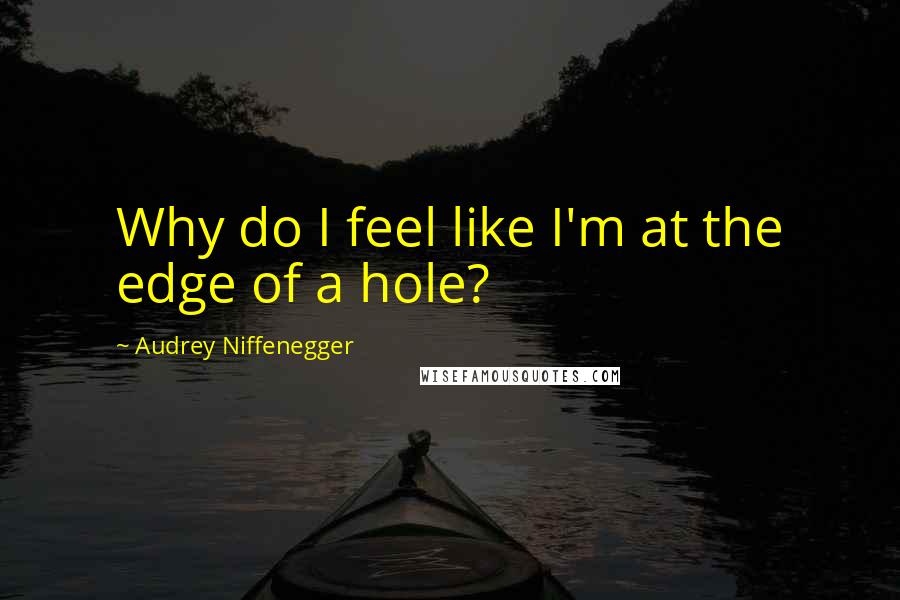 Audrey Niffenegger Quotes: Why do I feel like I'm at the edge of a hole?