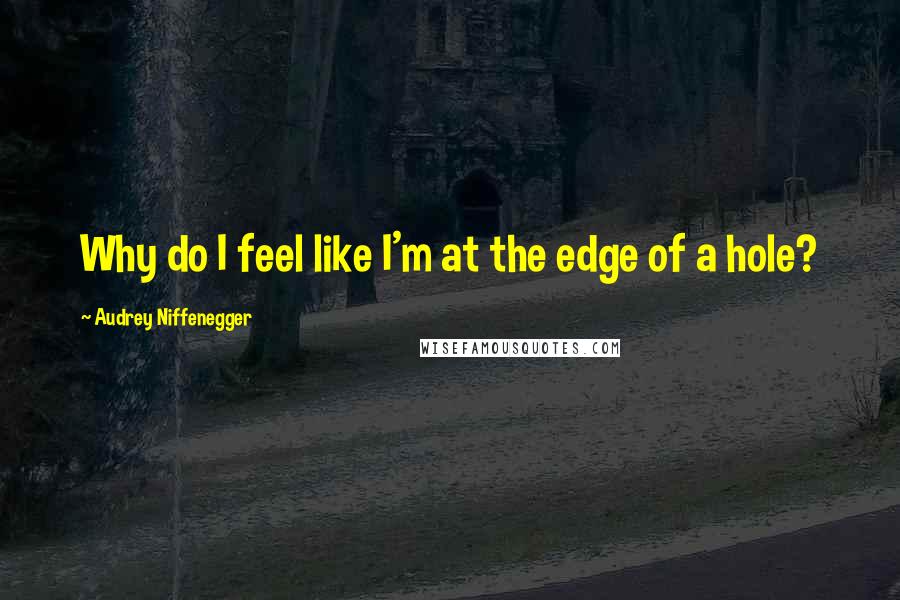 Audrey Niffenegger Quotes: Why do I feel like I'm at the edge of a hole?