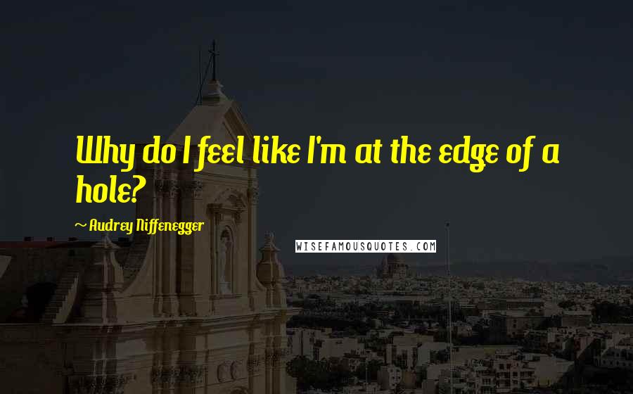 Audrey Niffenegger Quotes: Why do I feel like I'm at the edge of a hole?