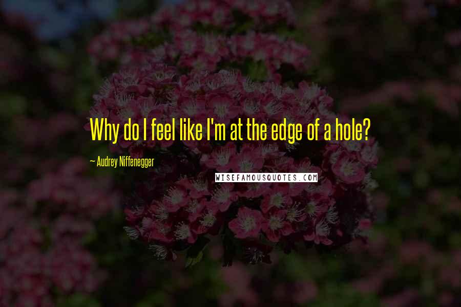 Audrey Niffenegger Quotes: Why do I feel like I'm at the edge of a hole?