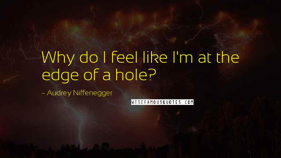 Audrey Niffenegger Quotes: Why do I feel like I'm at the edge of a hole?