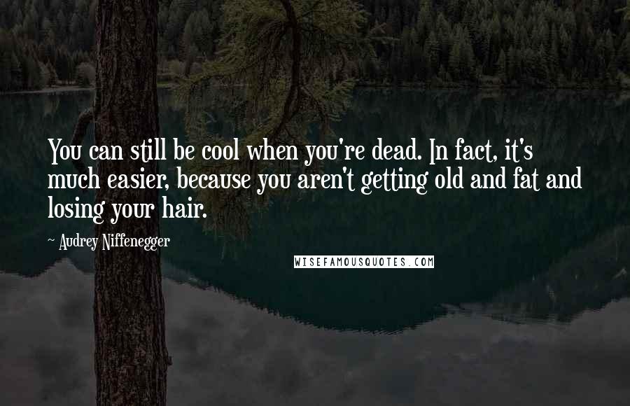 Audrey Niffenegger Quotes: You can still be cool when you're dead. In fact, it's much easier, because you aren't getting old and fat and losing your hair.
