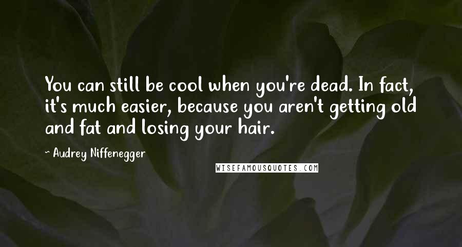 Audrey Niffenegger Quotes: You can still be cool when you're dead. In fact, it's much easier, because you aren't getting old and fat and losing your hair.