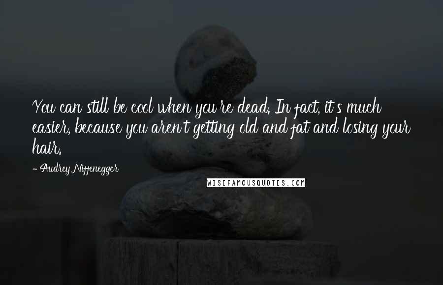 Audrey Niffenegger Quotes: You can still be cool when you're dead. In fact, it's much easier, because you aren't getting old and fat and losing your hair.