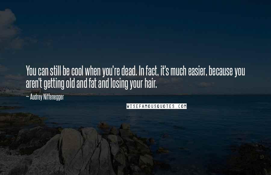 Audrey Niffenegger Quotes: You can still be cool when you're dead. In fact, it's much easier, because you aren't getting old and fat and losing your hair.