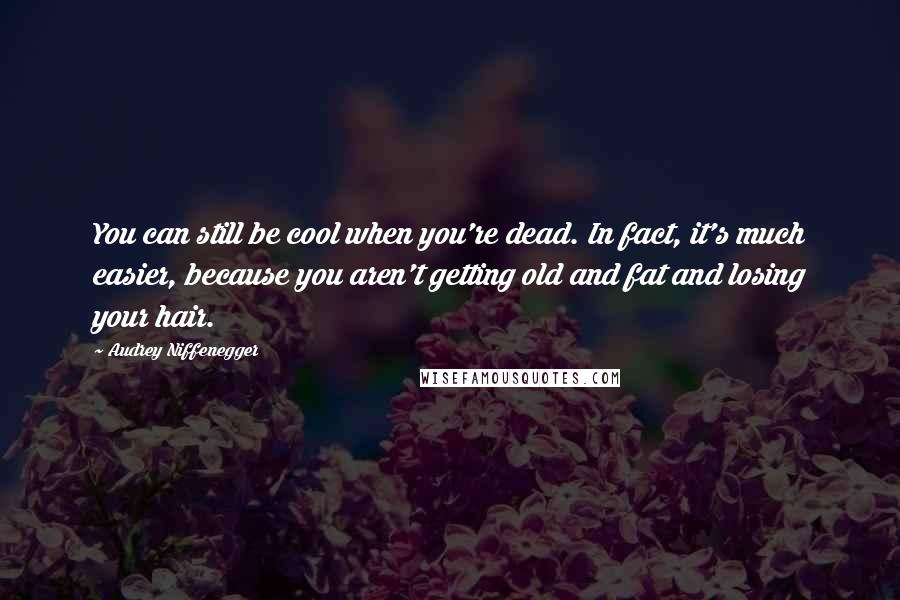 Audrey Niffenegger Quotes: You can still be cool when you're dead. In fact, it's much easier, because you aren't getting old and fat and losing your hair.