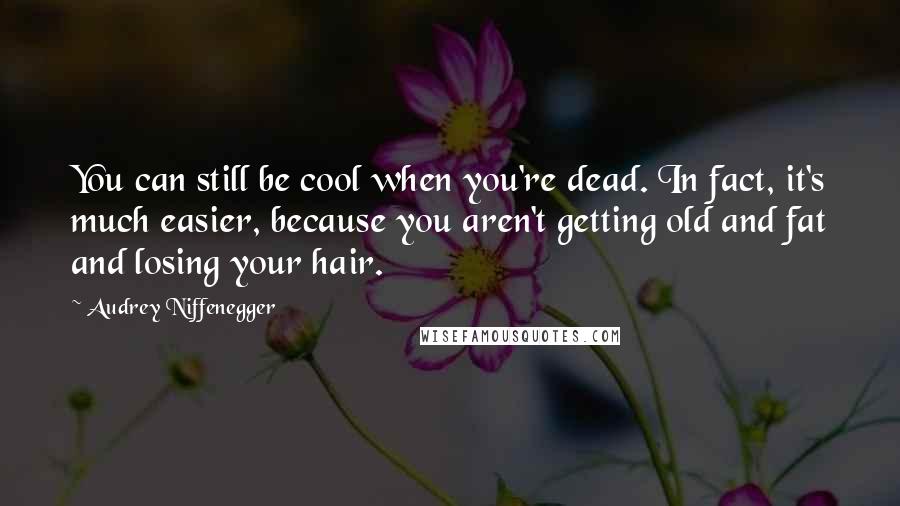 Audrey Niffenegger Quotes: You can still be cool when you're dead. In fact, it's much easier, because you aren't getting old and fat and losing your hair.