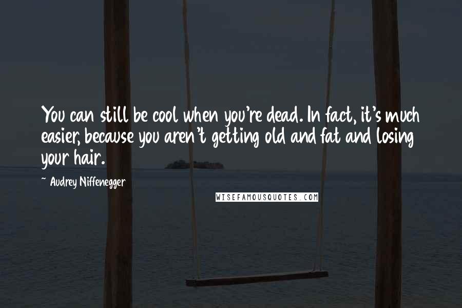 Audrey Niffenegger Quotes: You can still be cool when you're dead. In fact, it's much easier, because you aren't getting old and fat and losing your hair.