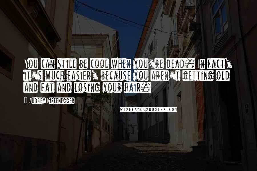 Audrey Niffenegger Quotes: You can still be cool when you're dead. In fact, it's much easier, because you aren't getting old and fat and losing your hair.