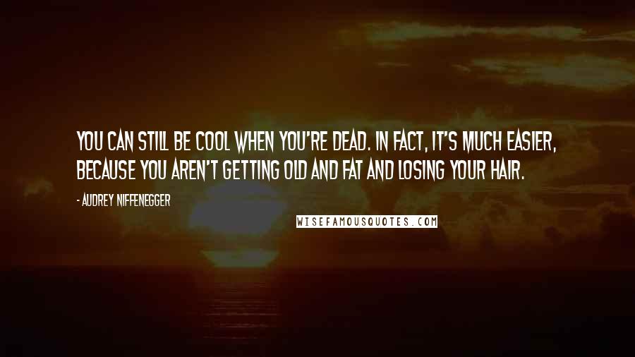 Audrey Niffenegger Quotes: You can still be cool when you're dead. In fact, it's much easier, because you aren't getting old and fat and losing your hair.