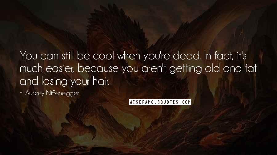 Audrey Niffenegger Quotes: You can still be cool when you're dead. In fact, it's much easier, because you aren't getting old and fat and losing your hair.