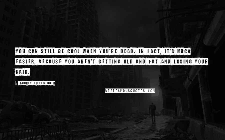 Audrey Niffenegger Quotes: You can still be cool when you're dead. In fact, it's much easier, because you aren't getting old and fat and losing your hair.