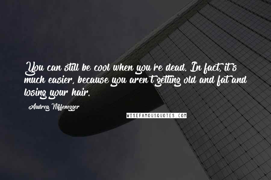 Audrey Niffenegger Quotes: You can still be cool when you're dead. In fact, it's much easier, because you aren't getting old and fat and losing your hair.