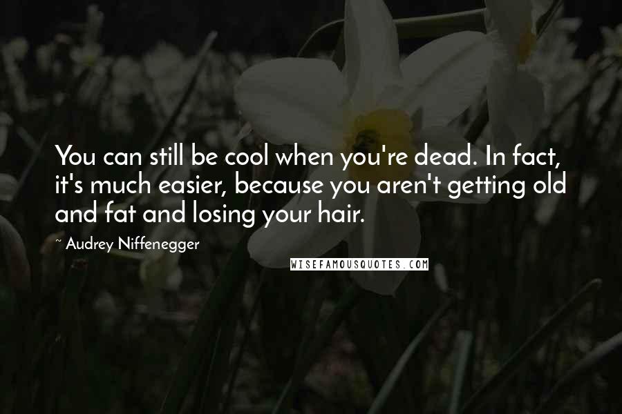 Audrey Niffenegger Quotes: You can still be cool when you're dead. In fact, it's much easier, because you aren't getting old and fat and losing your hair.