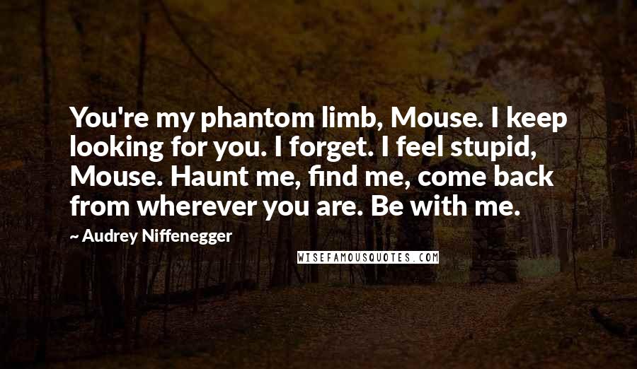 Audrey Niffenegger Quotes: You're my phantom limb, Mouse. I keep looking for you. I forget. I feel stupid, Mouse. Haunt me, find me, come back from wherever you are. Be with me.