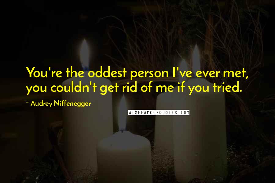 Audrey Niffenegger Quotes: You're the oddest person I've ever met, you couldn't get rid of me if you tried.