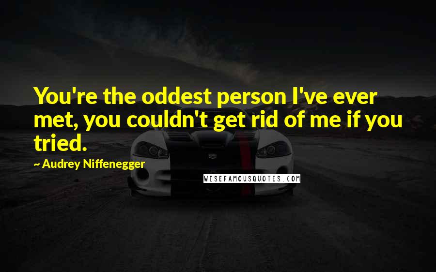 Audrey Niffenegger Quotes: You're the oddest person I've ever met, you couldn't get rid of me if you tried.