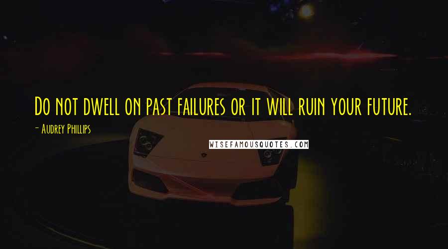 Audrey Phillips Quotes: Do not dwell on past failures or it will ruin your future.