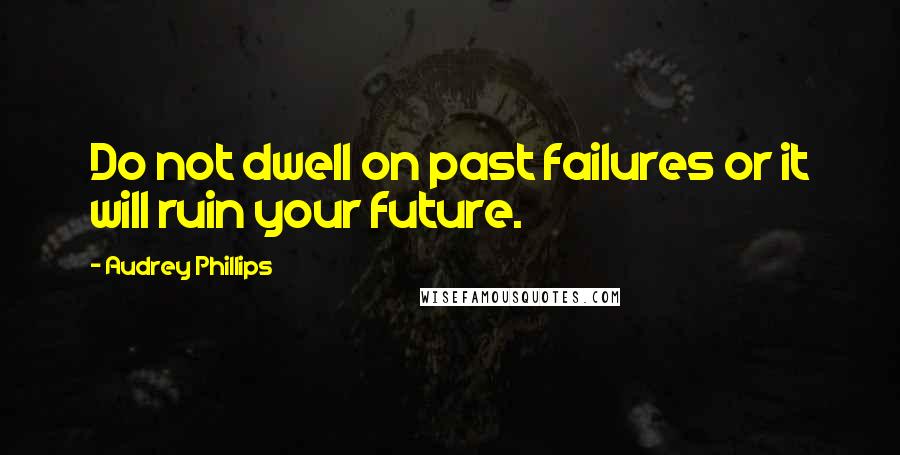 Audrey Phillips Quotes: Do not dwell on past failures or it will ruin your future.