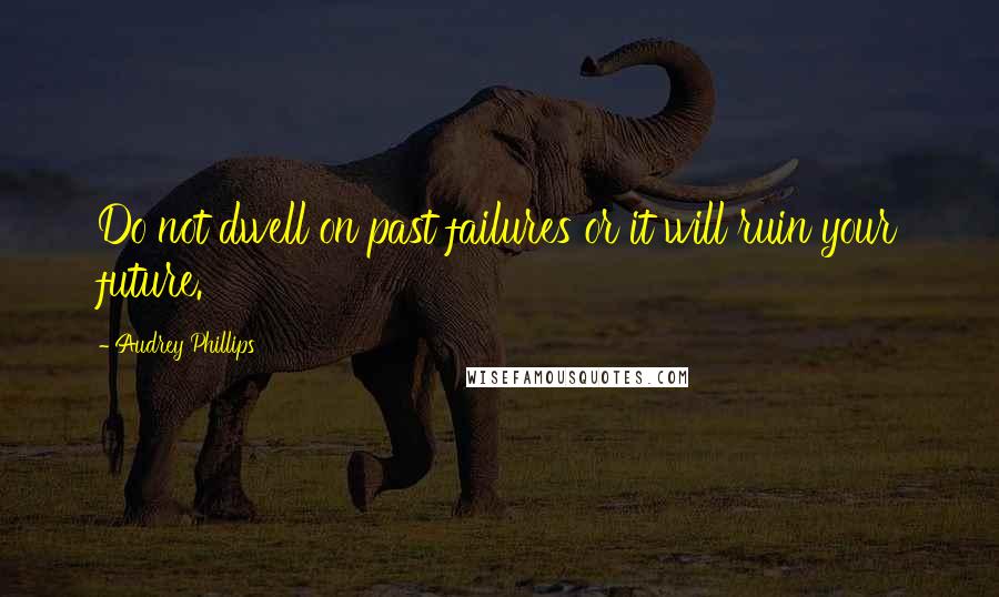Audrey Phillips Quotes: Do not dwell on past failures or it will ruin your future.