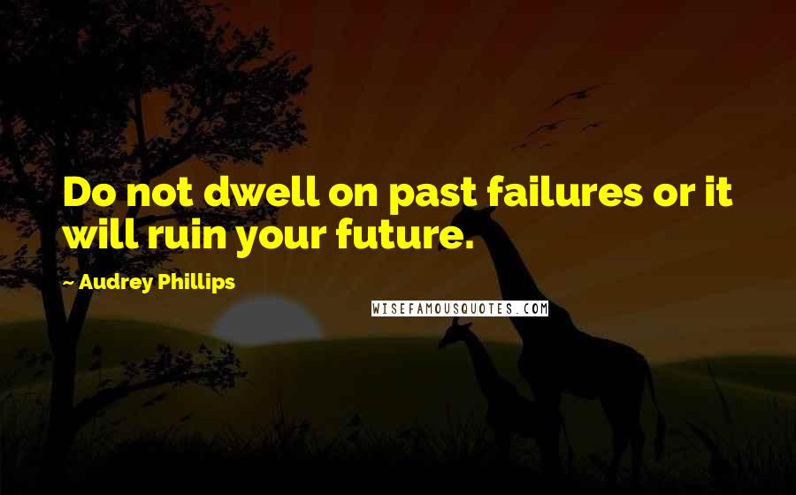 Audrey Phillips Quotes: Do not dwell on past failures or it will ruin your future.