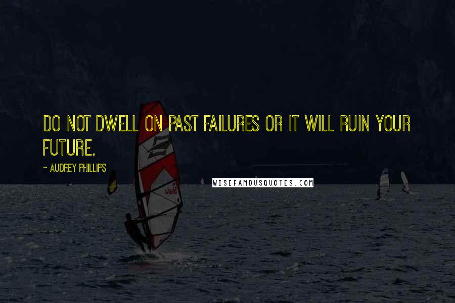 Audrey Phillips Quotes: Do not dwell on past failures or it will ruin your future.