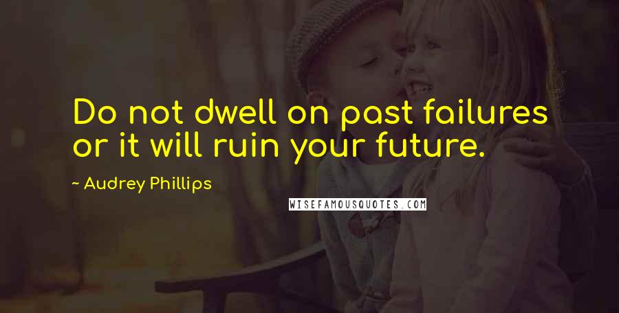 Audrey Phillips Quotes: Do not dwell on past failures or it will ruin your future.