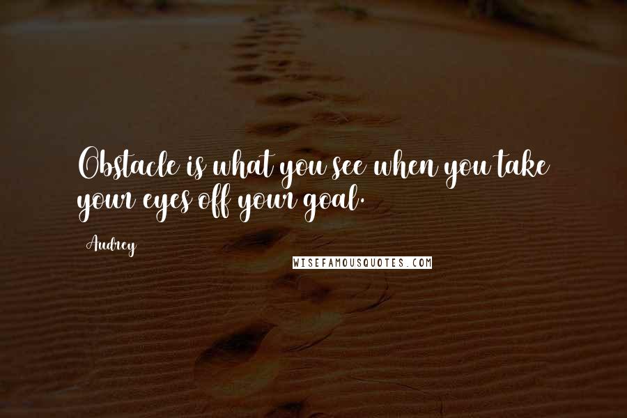 Audrey Quotes: Obstacle is what you see when you take your eyes off your goal.