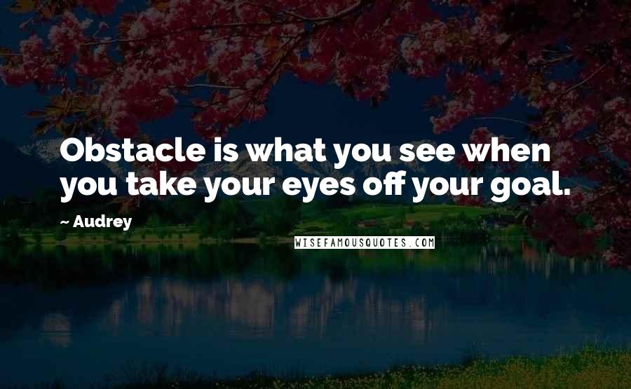 Audrey Quotes: Obstacle is what you see when you take your eyes off your goal.