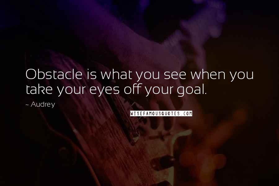 Audrey Quotes: Obstacle is what you see when you take your eyes off your goal.