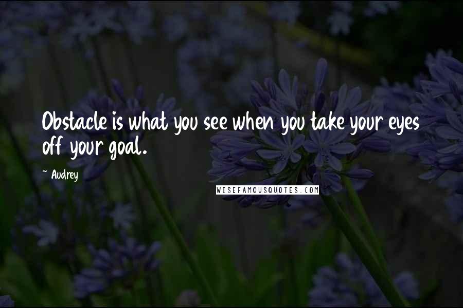 Audrey Quotes: Obstacle is what you see when you take your eyes off your goal.