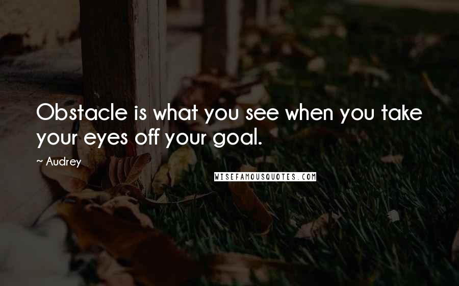 Audrey Quotes: Obstacle is what you see when you take your eyes off your goal.