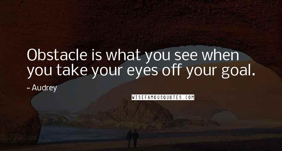 Audrey Quotes: Obstacle is what you see when you take your eyes off your goal.