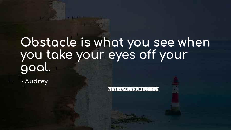 Audrey Quotes: Obstacle is what you see when you take your eyes off your goal.