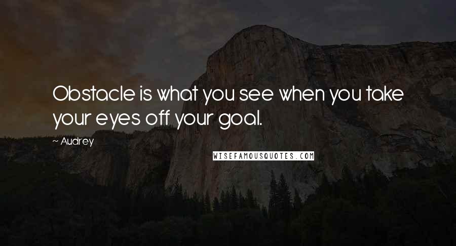 Audrey Quotes: Obstacle is what you see when you take your eyes off your goal.