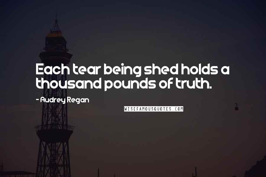 Audrey Regan Quotes: Each tear being shed holds a thousand pounds of truth.