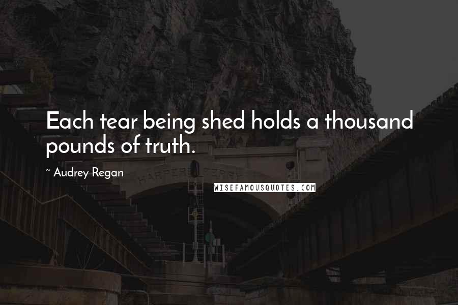 Audrey Regan Quotes: Each tear being shed holds a thousand pounds of truth.