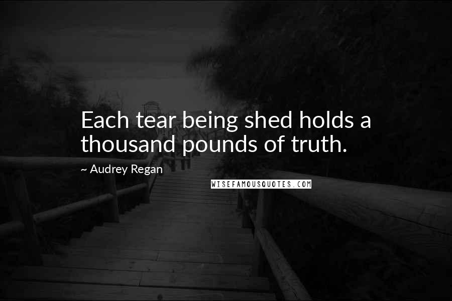Audrey Regan Quotes: Each tear being shed holds a thousand pounds of truth.