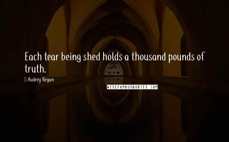 Audrey Regan Quotes: Each tear being shed holds a thousand pounds of truth.