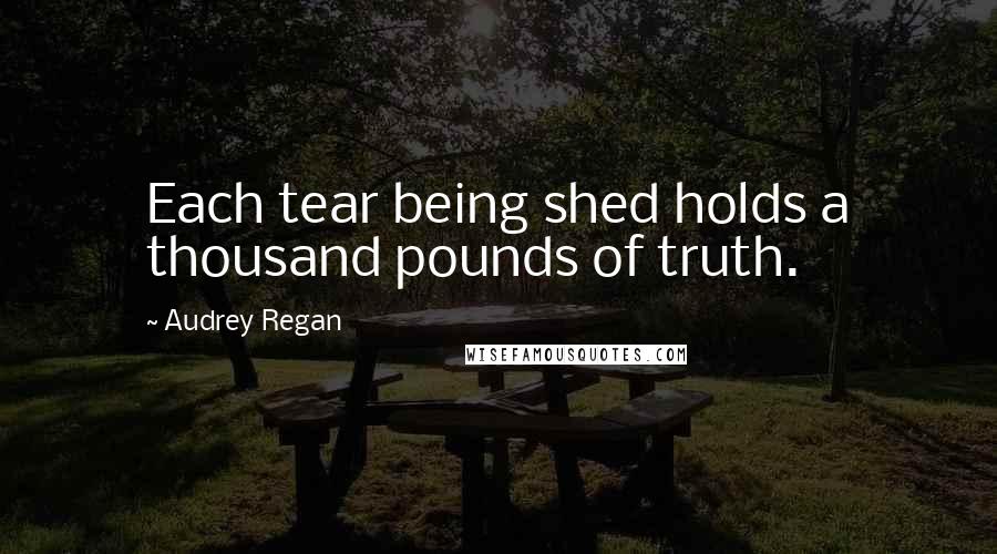 Audrey Regan Quotes: Each tear being shed holds a thousand pounds of truth.