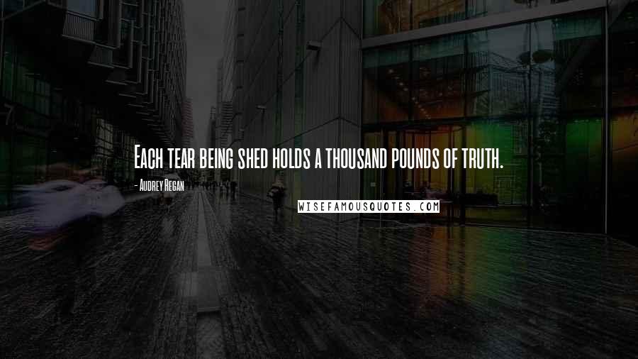 Audrey Regan Quotes: Each tear being shed holds a thousand pounds of truth.