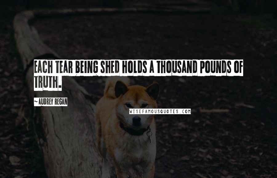 Audrey Regan Quotes: Each tear being shed holds a thousand pounds of truth.