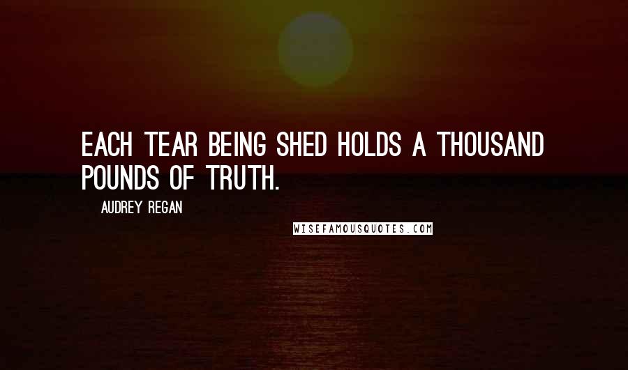 Audrey Regan Quotes: Each tear being shed holds a thousand pounds of truth.