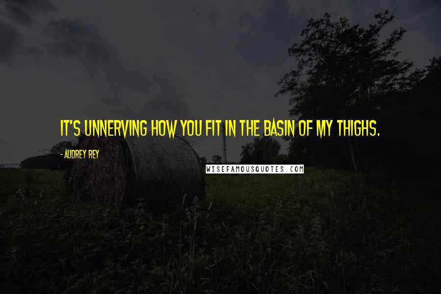 Audrey Rey Quotes: It's unnerving how you fit in the basin of my thighs.