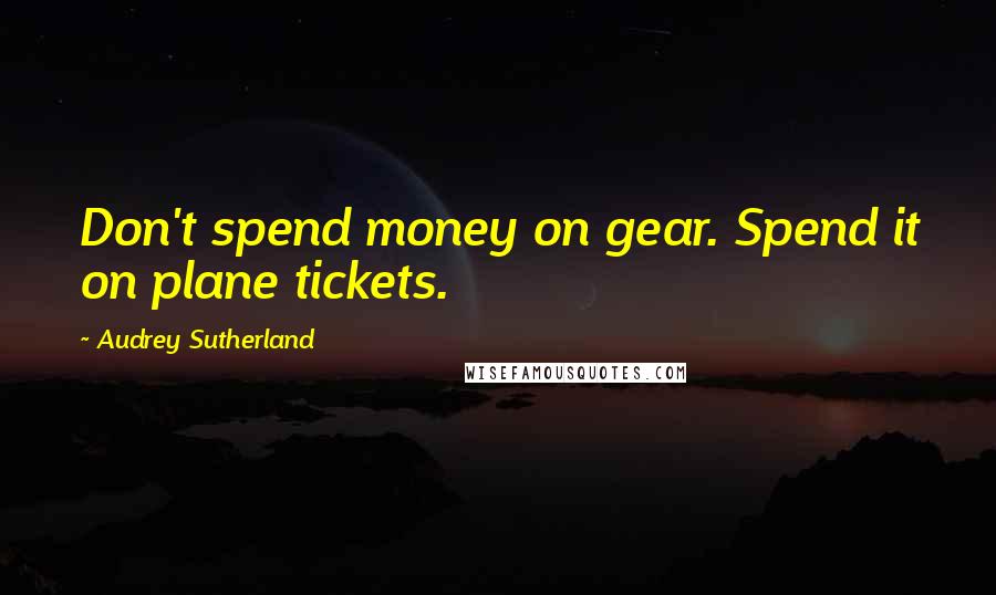 Audrey Sutherland Quotes: Don't spend money on gear. Spend it on plane tickets.