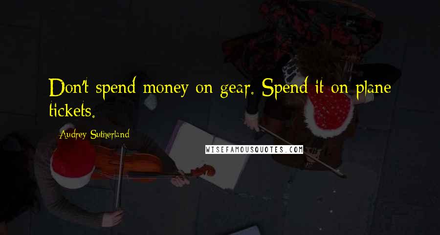 Audrey Sutherland Quotes: Don't spend money on gear. Spend it on plane tickets.