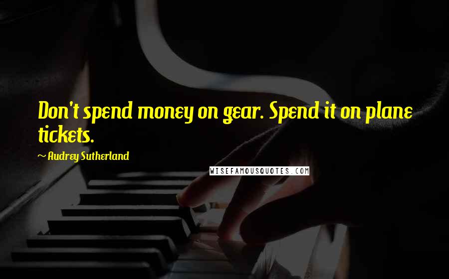 Audrey Sutherland Quotes: Don't spend money on gear. Spend it on plane tickets.